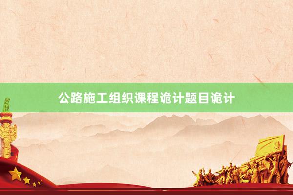 公路施工组织课程诡计题目诡计