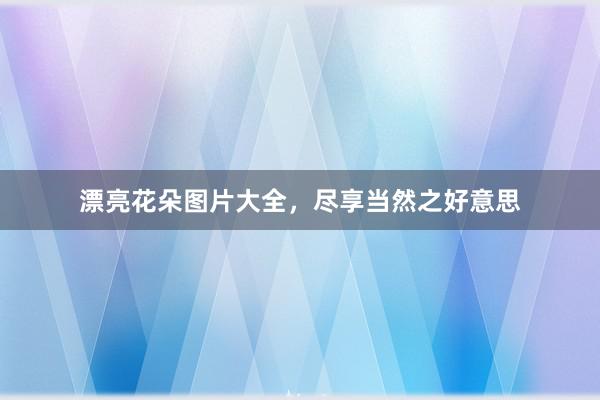 漂亮花朵图片大全，尽享当然之好意思