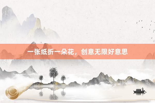 一张纸折一朵花，创意无限好意思
