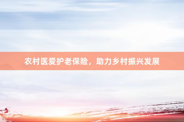 农村医爱护老保险，助力乡村振兴发展