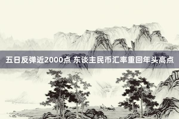 五日反弹近2000点 东谈主民币汇率重回年头高点