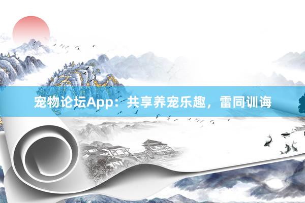 宠物论坛App：共享养宠乐趣，雷同训诲