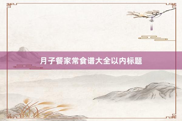 月子餐家常食谱大全以内标题